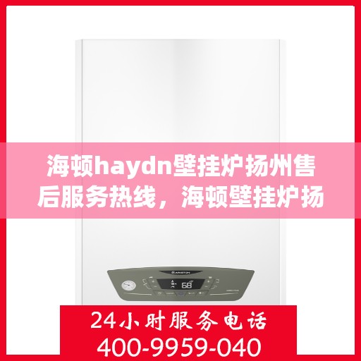 海顿haydn壁挂炉扬州售后服务热线，海顿壁挂炉扬州售后服务热线，专业团队为您提供贴心服务