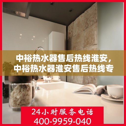 中裕热水器售后热线淮安，中裕热水器淮安售后热线专业服务，贴心保障您的热水体验