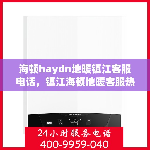 海顿haydn地暖镇江客服电话，镇江海顿地暖客服热线及售后指南