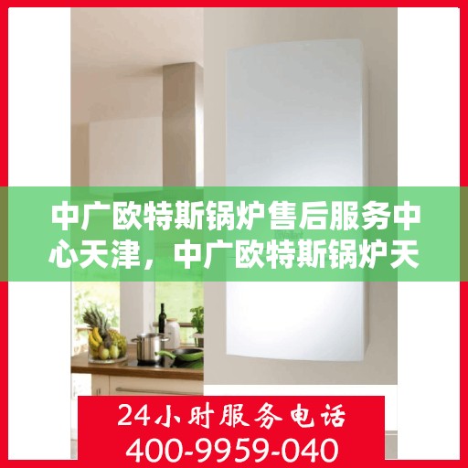 中广欧特斯锅炉售后服务中心天津，中广欧特斯锅炉天津售后服务中心，专业维修，贴心服务