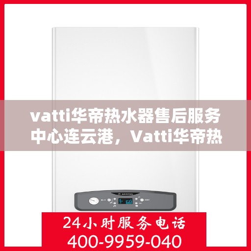 vatti华帝热水器售后服务中心连云港，Vatti华帝热水器连云港售后服务中心，专业维修，贴心服务
