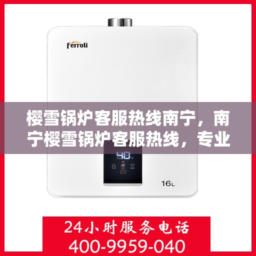 樱雪锅炉客服热线南宁，南宁樱雪锅炉客服热线，专业解答，贴心服务