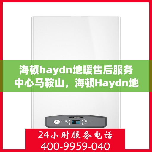 海顿haydn地暖售后服务中心马鞍山，海顿Haydn地暖马鞍山售后服务中心，专业维修与贴心服务