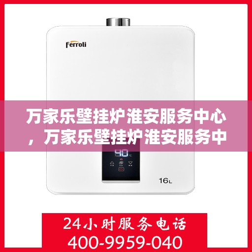 万家乐壁挂炉淮安服务中心，万家乐壁挂炉淮安服务中心，专业维修与贴心服务一体化平台