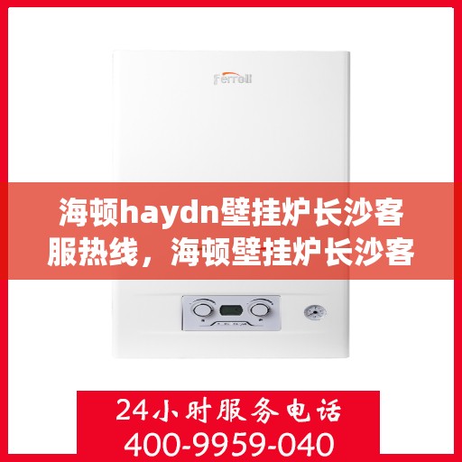 海顿haydn壁挂炉长沙客服热线，海顿壁挂炉长沙客服热线，专业售后支持，温暖您的生活