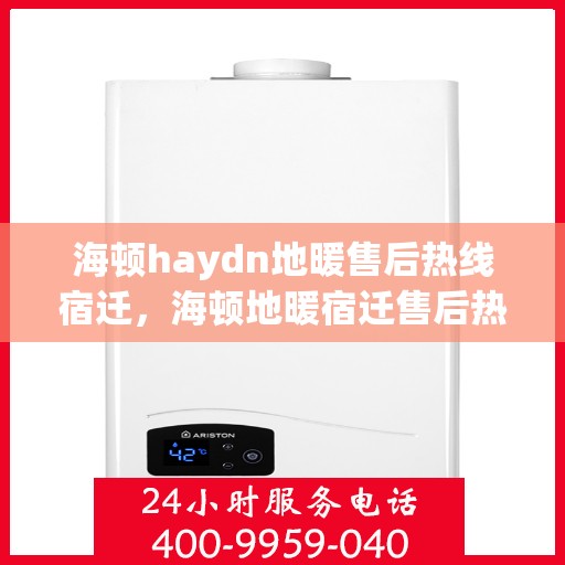 海顿haydn地暖售后热线宿迁，海顿地暖宿迁售后热线专业服务，解决您的地暖问题
