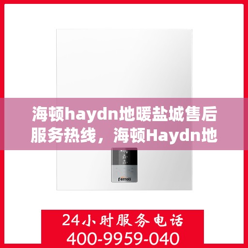 海顿haydn地暖盐城售后服务热线，海顿Haydn地暖盐城售后服务热线，专业团队为您提供贴心服务！