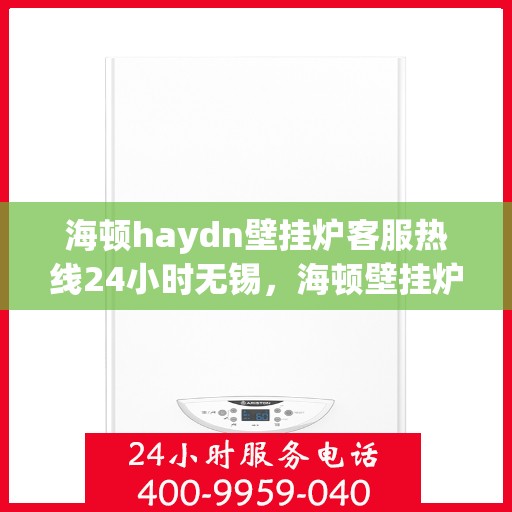 海顿haydn壁挂炉客服热线24小时无锡，海顿壁挂炉无锡客服热线全天候服务，专业解答您的疑问