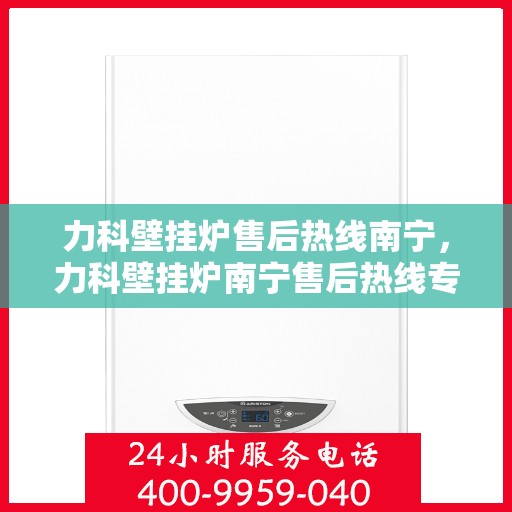 力科壁挂炉售后热线南宁，力科壁挂炉南宁售后热线专业服务，贴心保障您的温暖生活