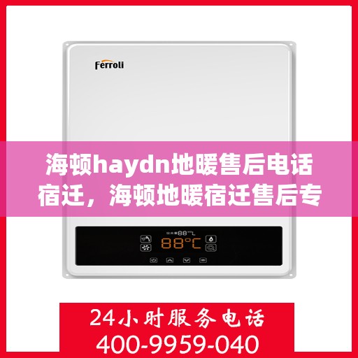 海顿haydn地暖售后电话宿迁，海顿地暖宿迁售后专线，专业解决您的采暖问题