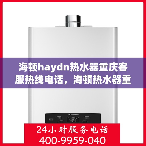 海顿haydn热水器重庆客服热线电话，海顿热水器重庆客服热线电话详解，专业支持与贴心服务