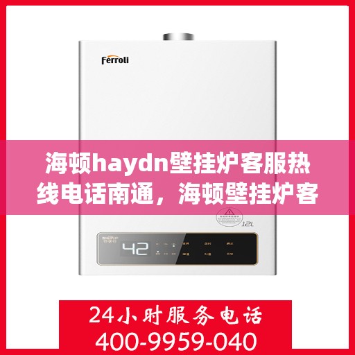 海顿haydn壁挂炉客服热线电话南通，海顿壁挂炉客服热线电话在南通，专业支持与解决方案一站式服务