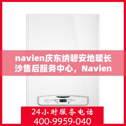 navien庆东纳碧安地暖长沙售后服务中心，Navien庆东纳碧安地暖长沙售后服务中心，专业维修与贴心服务