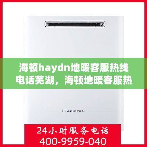 海顿haydn地暖客服热线电话芜湖，海顿地暖客服热线电话在芜湖，一站式服务温暖您的生活