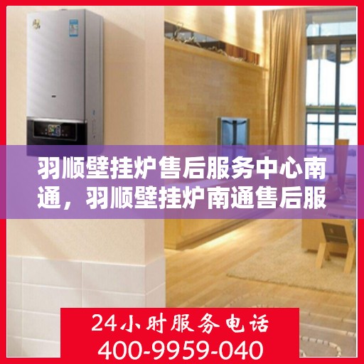 羽顺壁挂炉售后服务中心南通，羽顺壁挂炉南通售后服务中心，专业维修，贴心服务