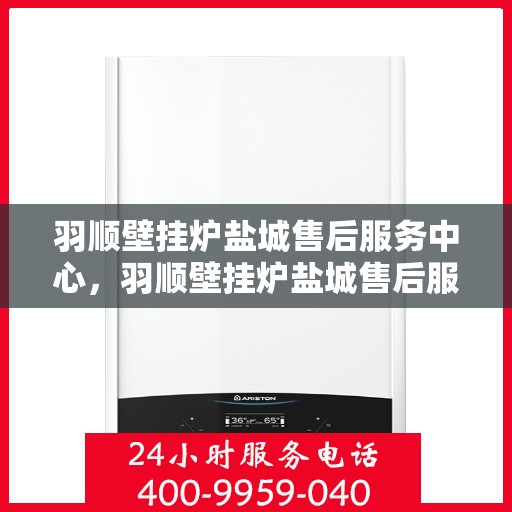羽顺壁挂炉盐城售后服务中心，羽顺壁挂炉盐城售后服务中心，专业维修，贴心服务
