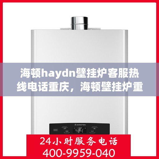 海顿haydn壁挂炉客服热线电话重庆，海顿壁挂炉重庆客服热线电话及售后维修服务指南