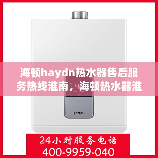 海顿haydn热水器售后服务热线淮南，海顿热水器淮南售后服务热线指南