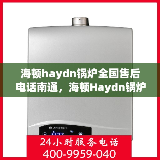 海顿haydn锅炉全国售后电话南通，海顿Haydn锅炉全国售后电话南通服务热线详解