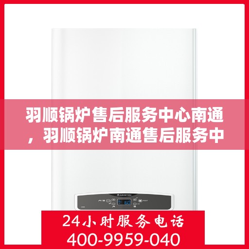 羽顺锅炉售后服务中心南通，羽顺锅炉南通售后服务中心，专业维修，贴心服务