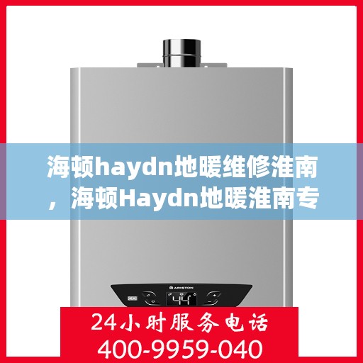 海顿haydn地暖维修淮南，海顿Haydn地暖淮南专业维修服务