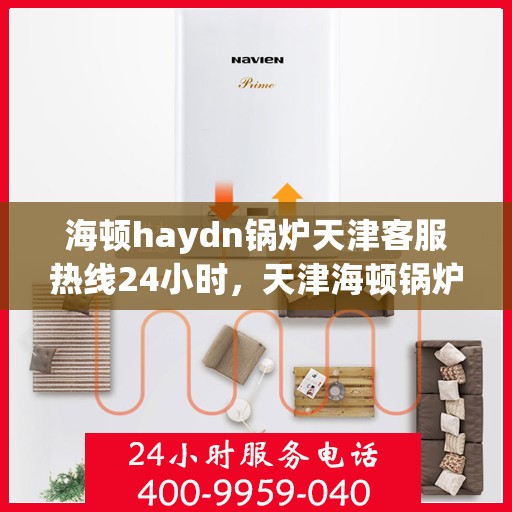 海顿haydn锅炉天津客服热线24小时，天津海顿锅炉全天候客服热线，贴心服务不打烊