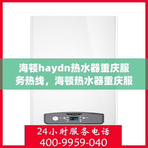 海顿haydn热水器重庆服务热线，海顿热水器重庆服务热线，专业维修与售后支持团队为您护航