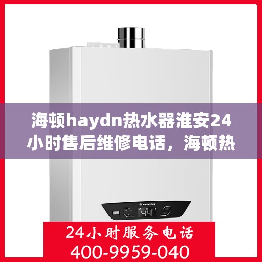 海顿haydn热水器淮安24小时售后维修电话，海顿热水器淮安售后维修热线全天候为您服务