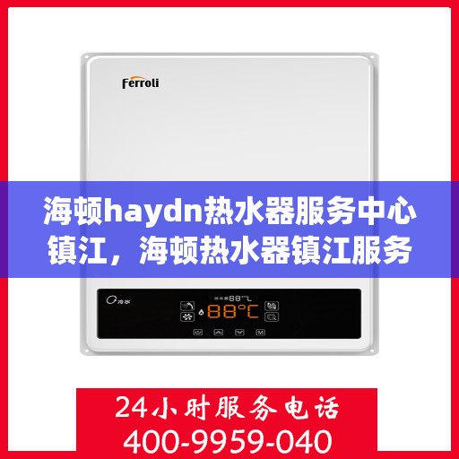 海顿haydn热水器服务中心镇江，海顿热水器镇江服务中心，专业维修与保养，让您畅享温暖沐浴体验