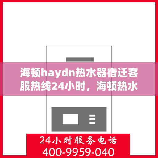 海顿haydn热水器宿迁客服热线24小时，海顿热水器宿迁客服热线全天候服务热线，贴心温暖您的每一天