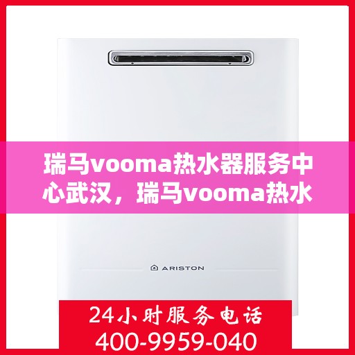 瑞马vooma热水器服务中心武汉，瑞马vooma热水器武汉服务中心，专业维修与贴心服务