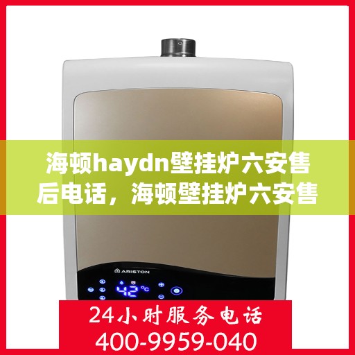 海顿haydn壁挂炉六安售后电话，海顿壁挂炉六安售后热线及维修服务指南
