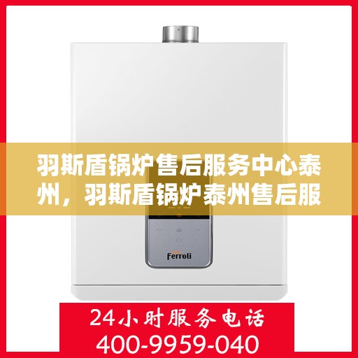 羽斯盾锅炉售后服务中心泰州，羽斯盾锅炉泰州售后服务中心，专业维修，贴心服务