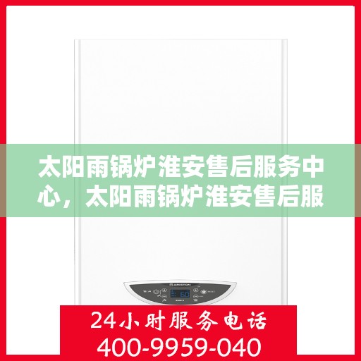 太阳雨锅炉淮安售后服务中心，太阳雨锅炉淮安售后服务中心，专业维修，贴心服务