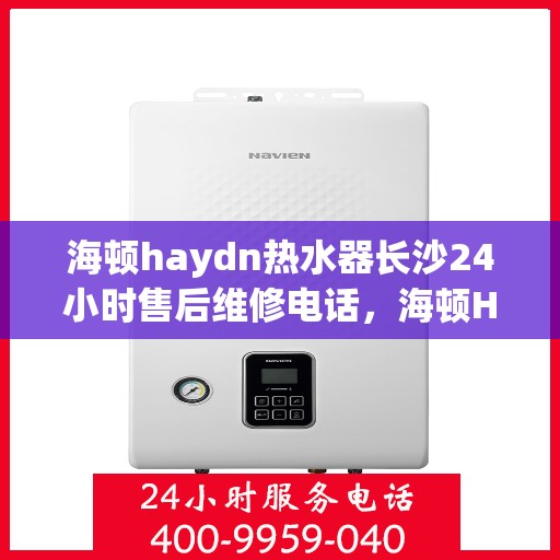 海顿haydn热水器长沙24小时售后维修电话，海顿Haydn热水器长沙全天候售后维修服务热线