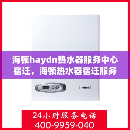 海顿haydn热水器服务中心宿迁，海顿热水器宿迁服务中心，专业维修与贴心服务