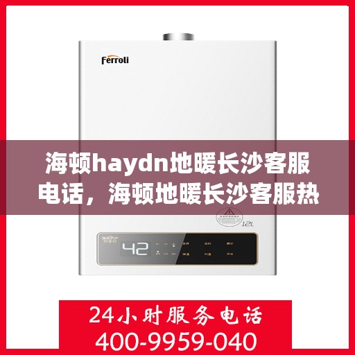 海顿haydn地暖长沙客服电话，海顿地暖长沙客服热线，一站式专业咨询与售后支持