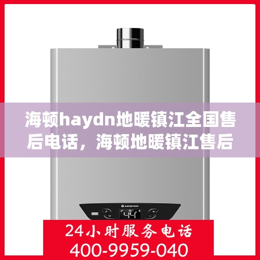 海顿haydn地暖镇江全国售后电话，海顿地暖镇江售后服务中心电话号码全攻略