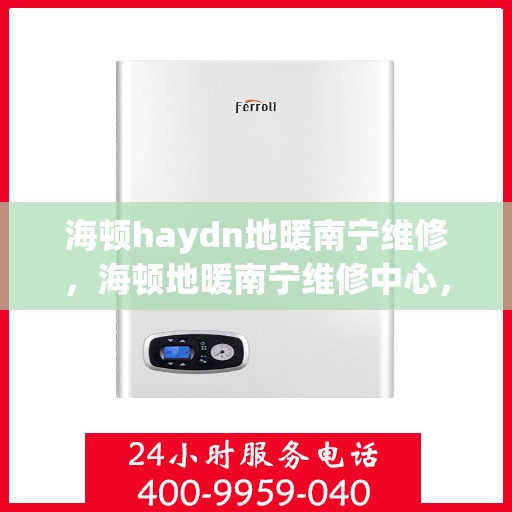 海顿haydn地暖南宁维修，海顿地暖南宁维修中心，专业解决您的温暖难题