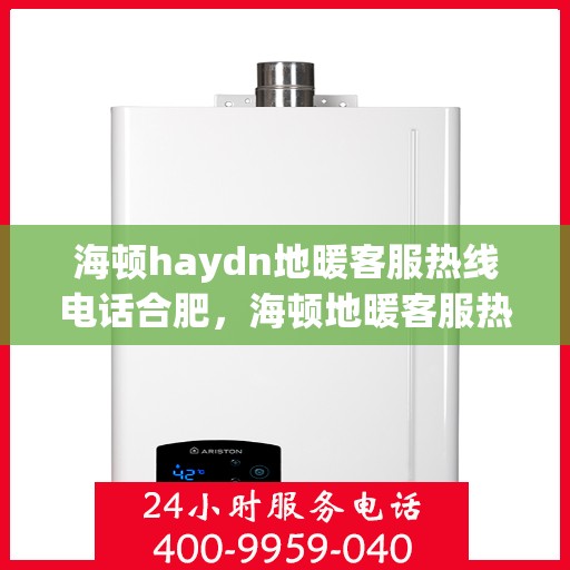 海顿haydn地暖客服热线电话合肥，海顿地暖客服热线在合肥，一站式解决方案与温暖触达每个家庭