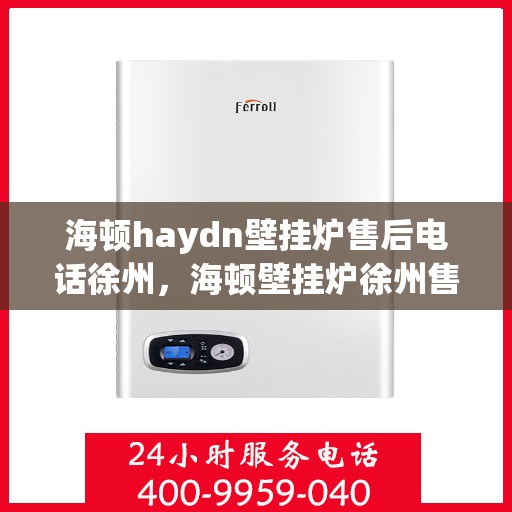 海顿haydn壁挂炉售后电话徐州，海顿壁挂炉徐州售后专线及服务电话全解析