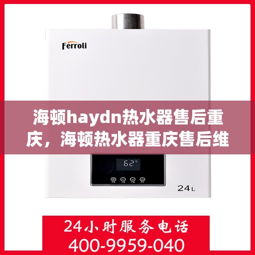 海顿haydn热水器售后重庆，海顿热水器重庆售后维修服务解析