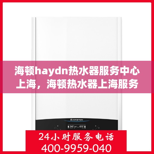 海顿haydn热水器服务中心上海，海顿热水器上海服务中心，专业维修与保养，为您的舒适生活保驾护航