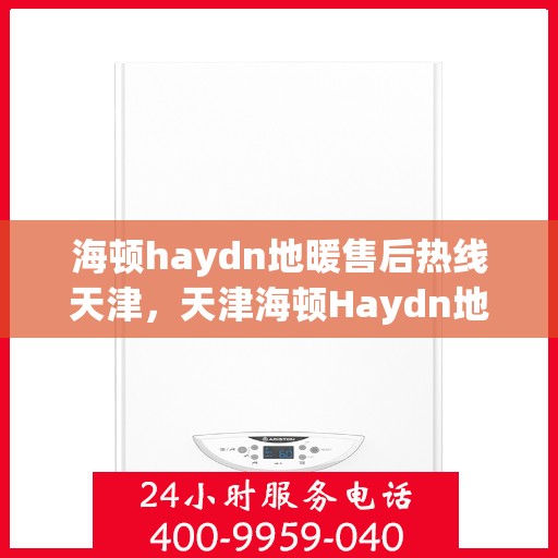 海顿haydn地暖售后热线天津，天津海顿Haydn地暖售后服务热线详解
