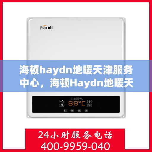 海顿haydn地暖天津服务中心，海顿Haydn地暖天津服务中心，专业温暖您的生活