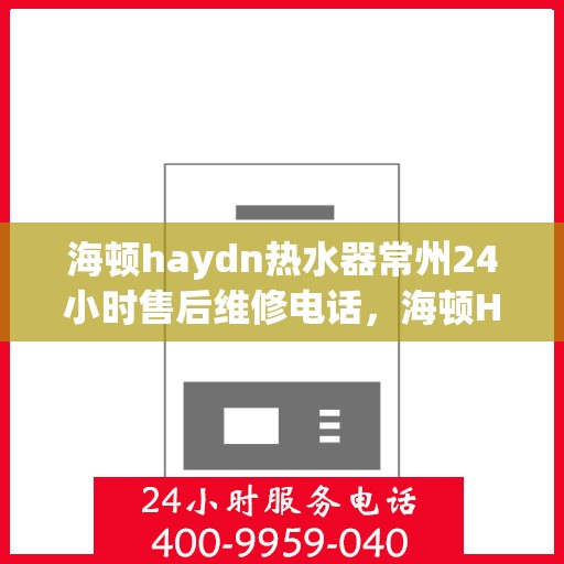 海顿haydn热水器常州24小时售后维修电话，海顿Haydn热水器常州全天候售后维修热线与指南