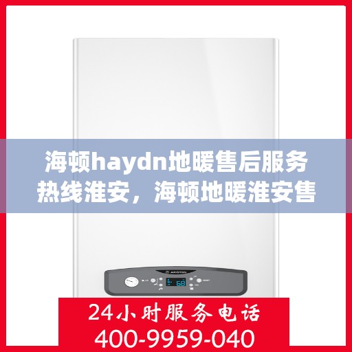 海顿haydn地暖售后服务热线淮安，海顿地暖淮安售后服务热线指南