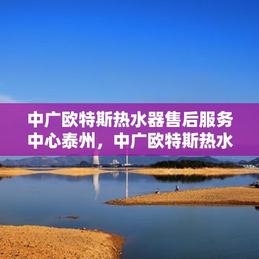 中广欧特斯热水器售后服务中心泰州，中广欧特斯热水器泰州售后服务中心，专业维修，贴心服务