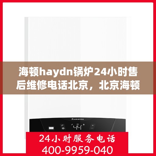 海顿haydn锅炉24小时售后维修电话北京，北京海顿锅炉全天候售后维修服务热线