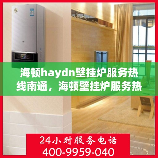 海顿haydn壁挂炉服务热线南通，海顿壁挂炉服务热线在南通，专业售后支持，温暖您的生活